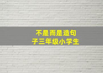 不是而是造句子三年级小学生