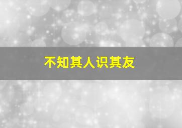 不知其人识其友