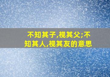 不知其子,视其父;不知其人,视其友的意思