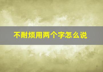 不耐烦用两个字怎么说