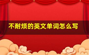 不耐烦的英文单词怎么写