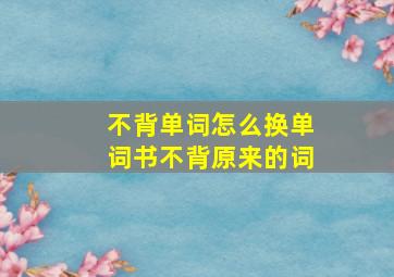 不背单词怎么换单词书不背原来的词