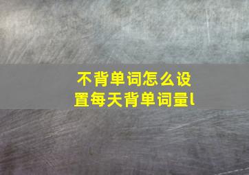 不背单词怎么设置每天背单词量l