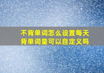 不背单词怎么设置每天背单词量可以自定义吗