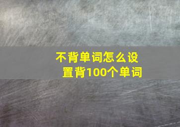 不背单词怎么设置背100个单词