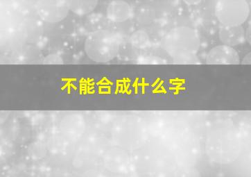 不能合成什么字