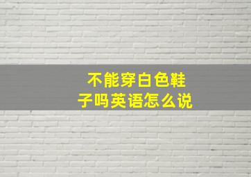 不能穿白色鞋子吗英语怎么说