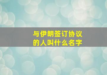 与伊朗签订协议的人叫什么名字