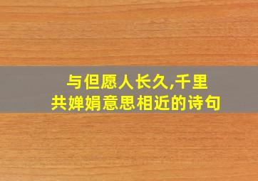 与但愿人长久,千里共婵娟意思相近的诗句