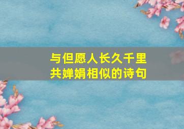 与但愿人长久千里共婵娟相似的诗句