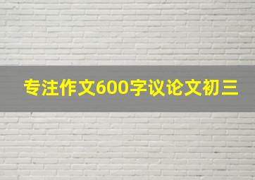 专注作文600字议论文初三