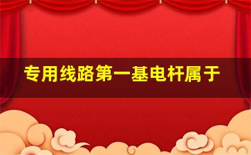 专用线路第一基电杆属于