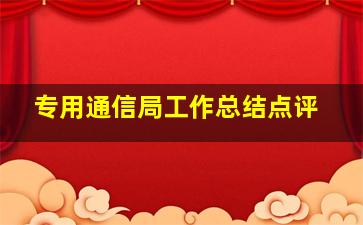 专用通信局工作总结点评