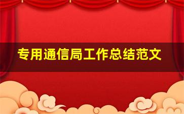 专用通信局工作总结范文