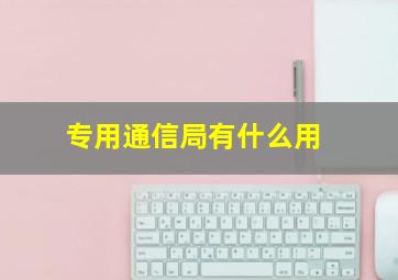 专用通信局有什么用