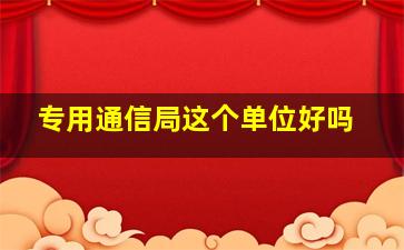 专用通信局这个单位好吗