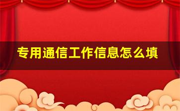 专用通信工作信息怎么填