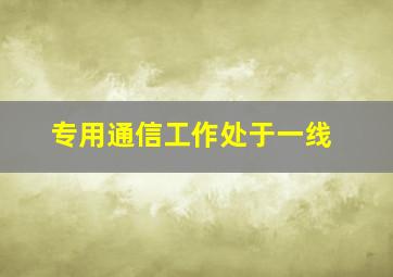 专用通信工作处于一线