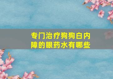 专门治疗狗狗白内障的眼药水有哪些