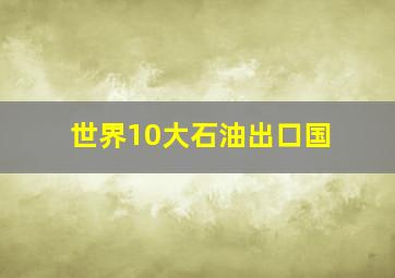 世界10大石油出口国