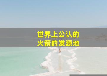 世界上公认的火箭的发源地