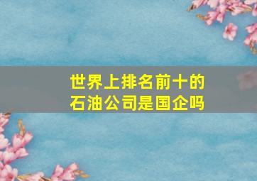 世界上排名前十的石油公司是国企吗