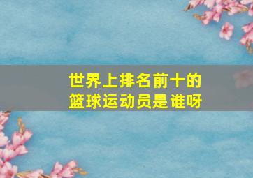 世界上排名前十的篮球运动员是谁呀