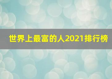 世界上最富的人2021排行榜