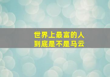 世界上最富的人到底是不是马云