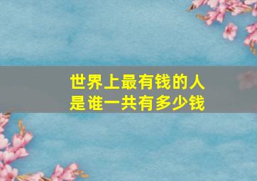 世界上最有钱的人是谁一共有多少钱