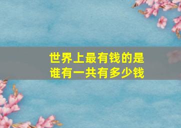 世界上最有钱的是谁有一共有多少钱