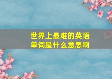 世界上最难的英语单词是什么意思啊