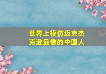 世界上模仿迈克杰克逊最像的中国人