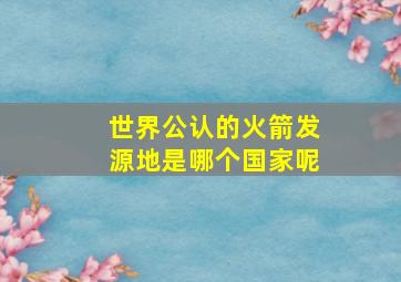 世界公认的火箭发源地是哪个国家呢