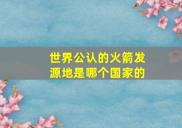 世界公认的火箭发源地是哪个国家的