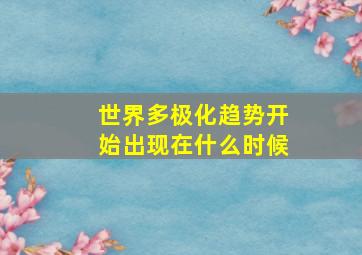 世界多极化趋势开始出现在什么时候