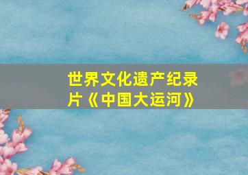 世界文化遗产纪录片《中国大运河》