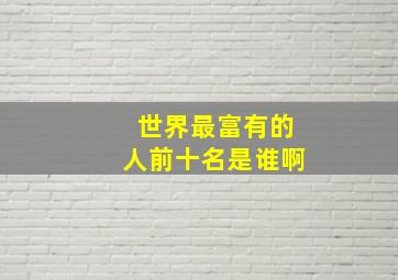 世界最富有的人前十名是谁啊