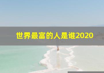 世界最富的人是谁2020