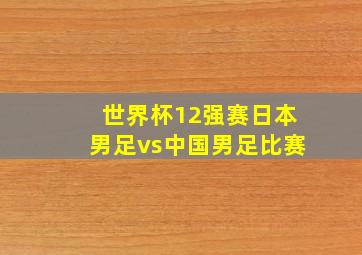 世界杯12强赛日本男足vs中国男足比赛