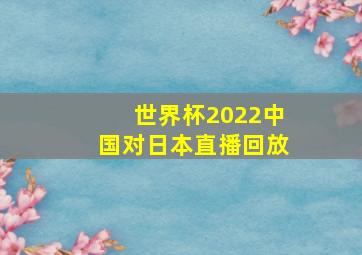 世界杯2022中国对日本直播回放