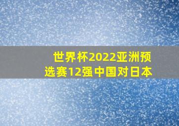 世界杯2022亚洲预选赛12强中国对日本