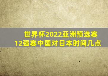 世界杯2022亚洲预选赛12强赛中国对日本时间几点