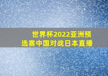 世界杯2022亚洲预选赛中国对战日本直播