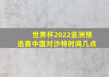 世界杯2022亚洲预选赛中国对沙特时间几点