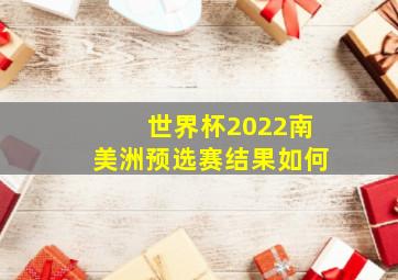 世界杯2022南美洲预选赛结果如何