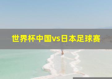 世界杯中国vs日本足球赛