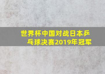 世界杯中国对战日本乒乓球决赛2019年冠军