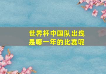 世界杯中国队出线是哪一年的比赛呢