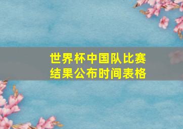 世界杯中国队比赛结果公布时间表格